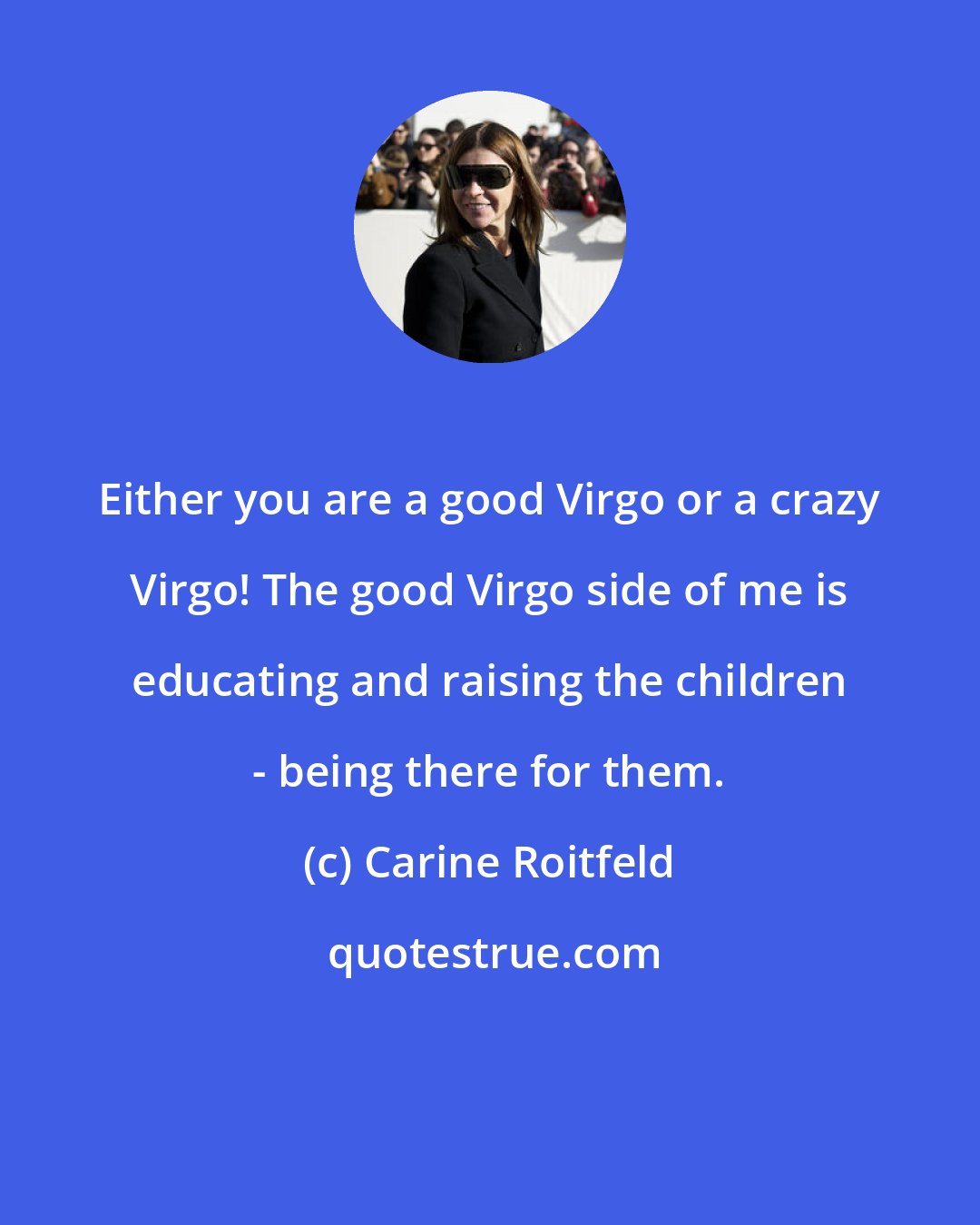 Carine Roitfeld: Either you are a good Virgo or a crazy Virgo! The good Virgo side of me is educating and raising the children - being there for them.