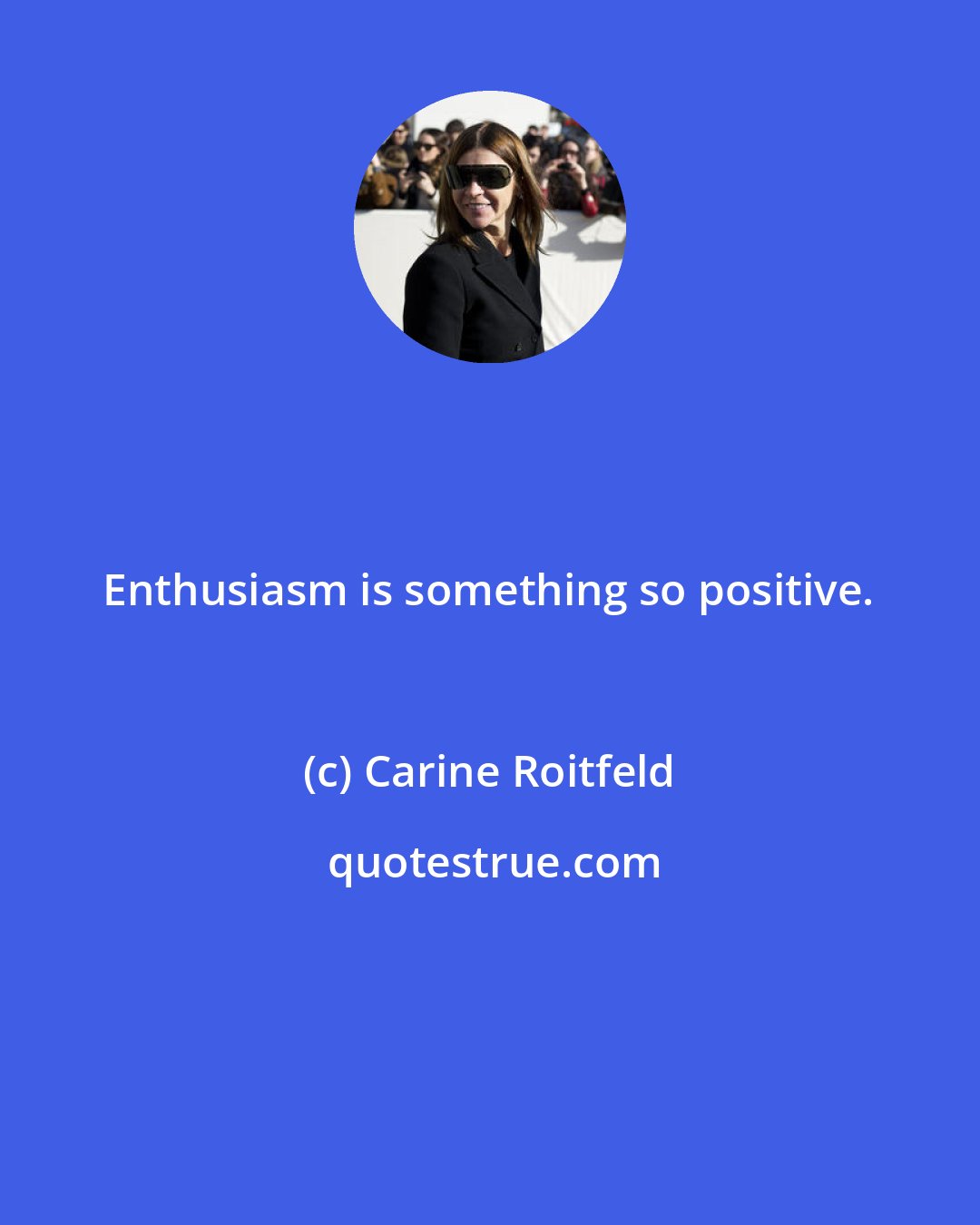 Carine Roitfeld: Enthusiasm is something so positive.