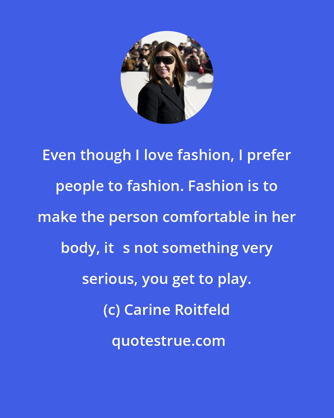 Carine Roitfeld: Even though I love fashion, I prefer people to fashion. Fashion is to make the person comfortable in her body, its not something very serious, you get to play.