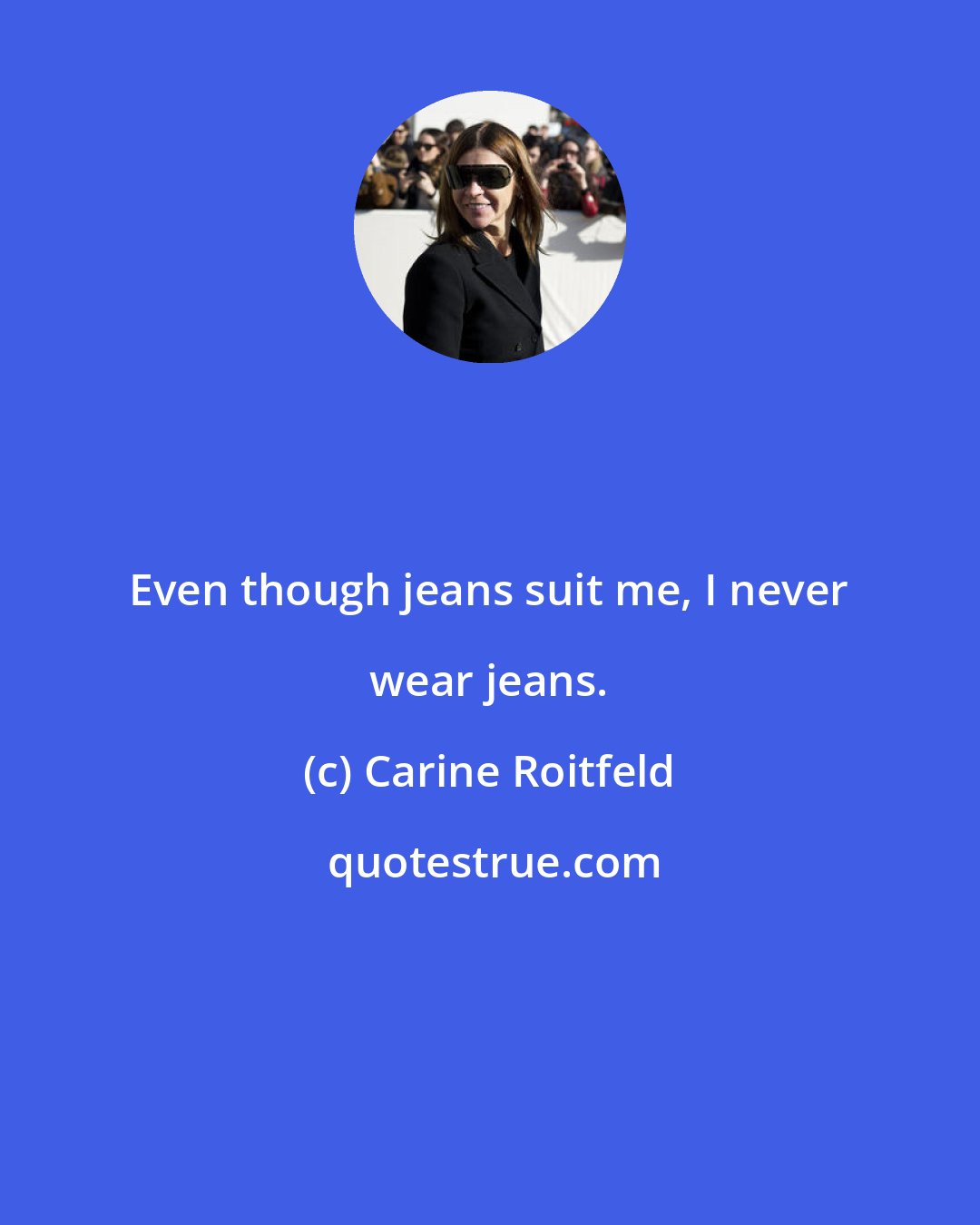 Carine Roitfeld: Even though jeans suit me, I never wear jeans.