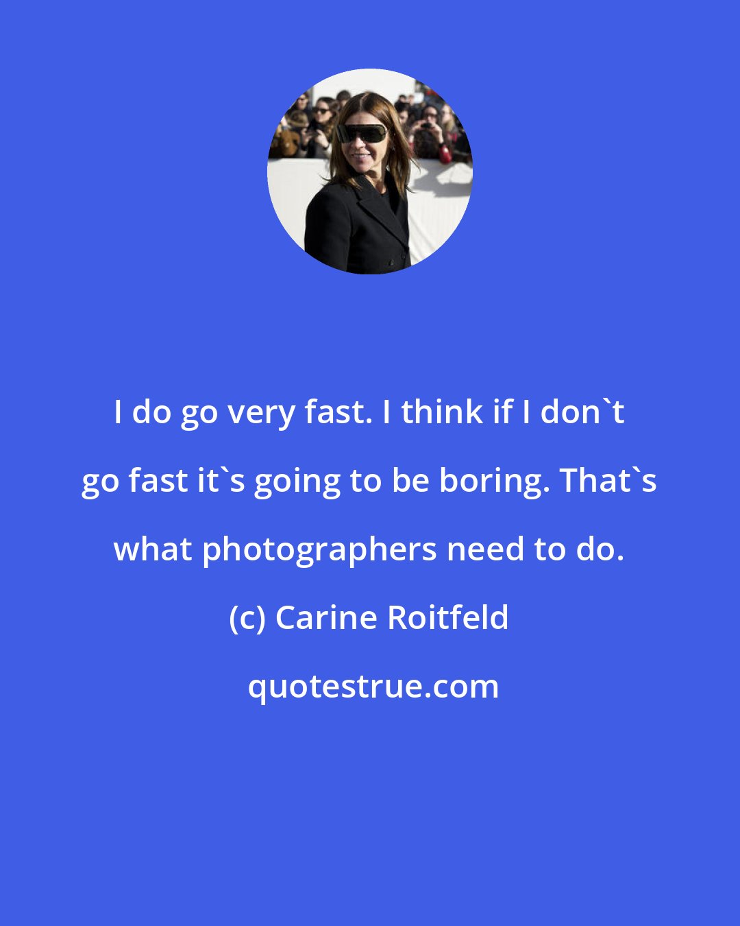 Carine Roitfeld: I do go very fast. I think if I don't go fast it's going to be boring. That's what photographers need to do.