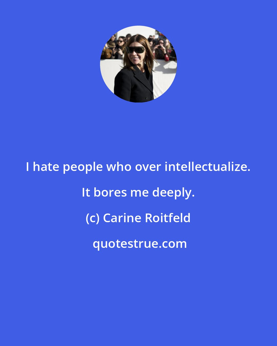 Carine Roitfeld: I hate people who over intellectualize. It bores me deeply.