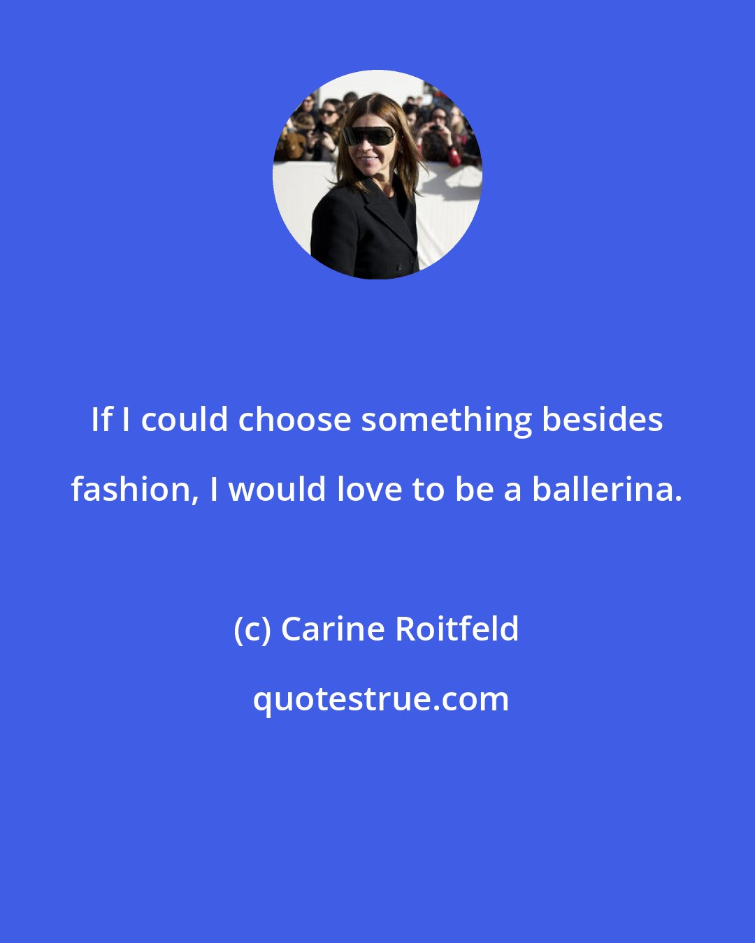 Carine Roitfeld: If I could choose something besides fashion, I would love to be a ballerina.