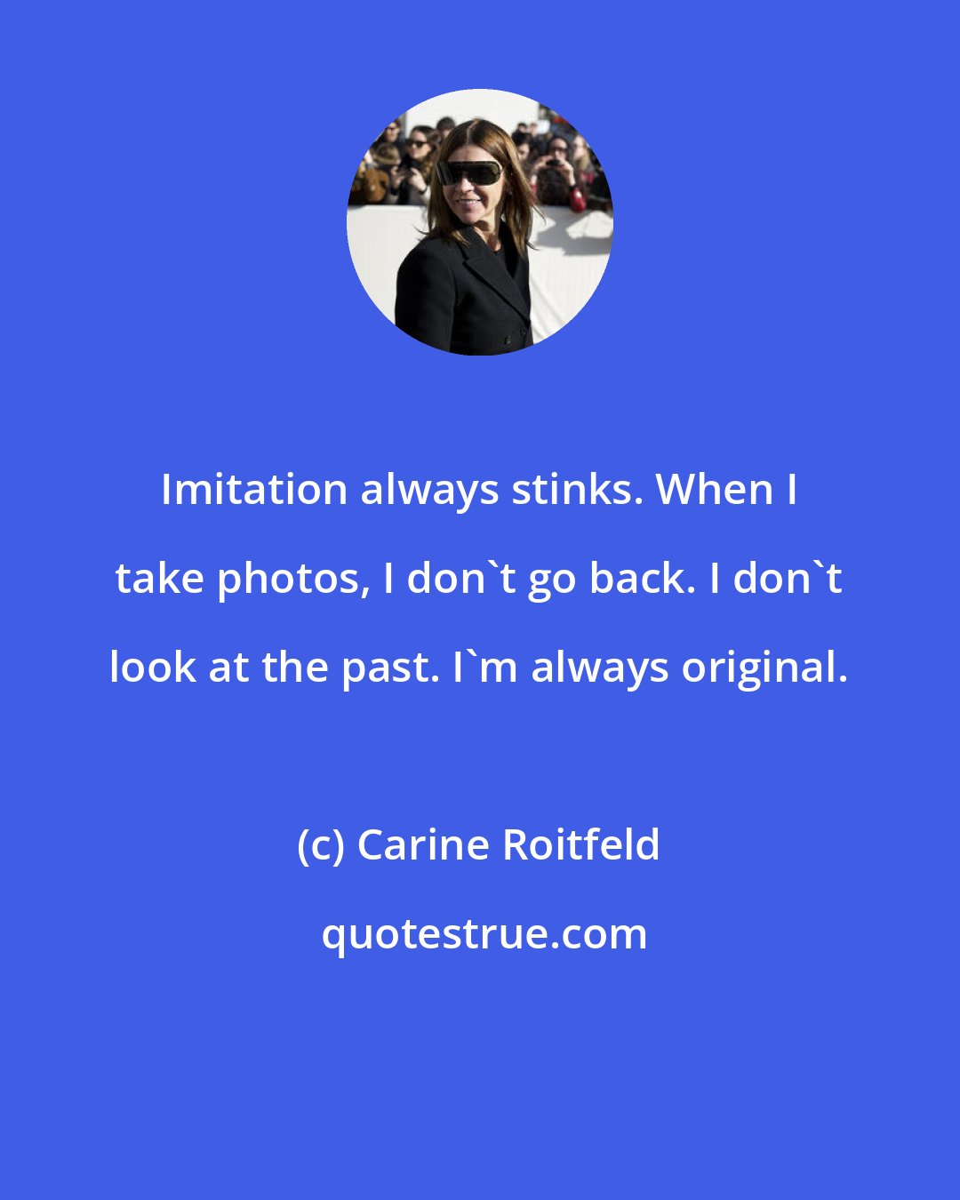 Carine Roitfeld: Imitation always stinks. When I take photos, I don't go back. I don't look at the past. I'm always original.