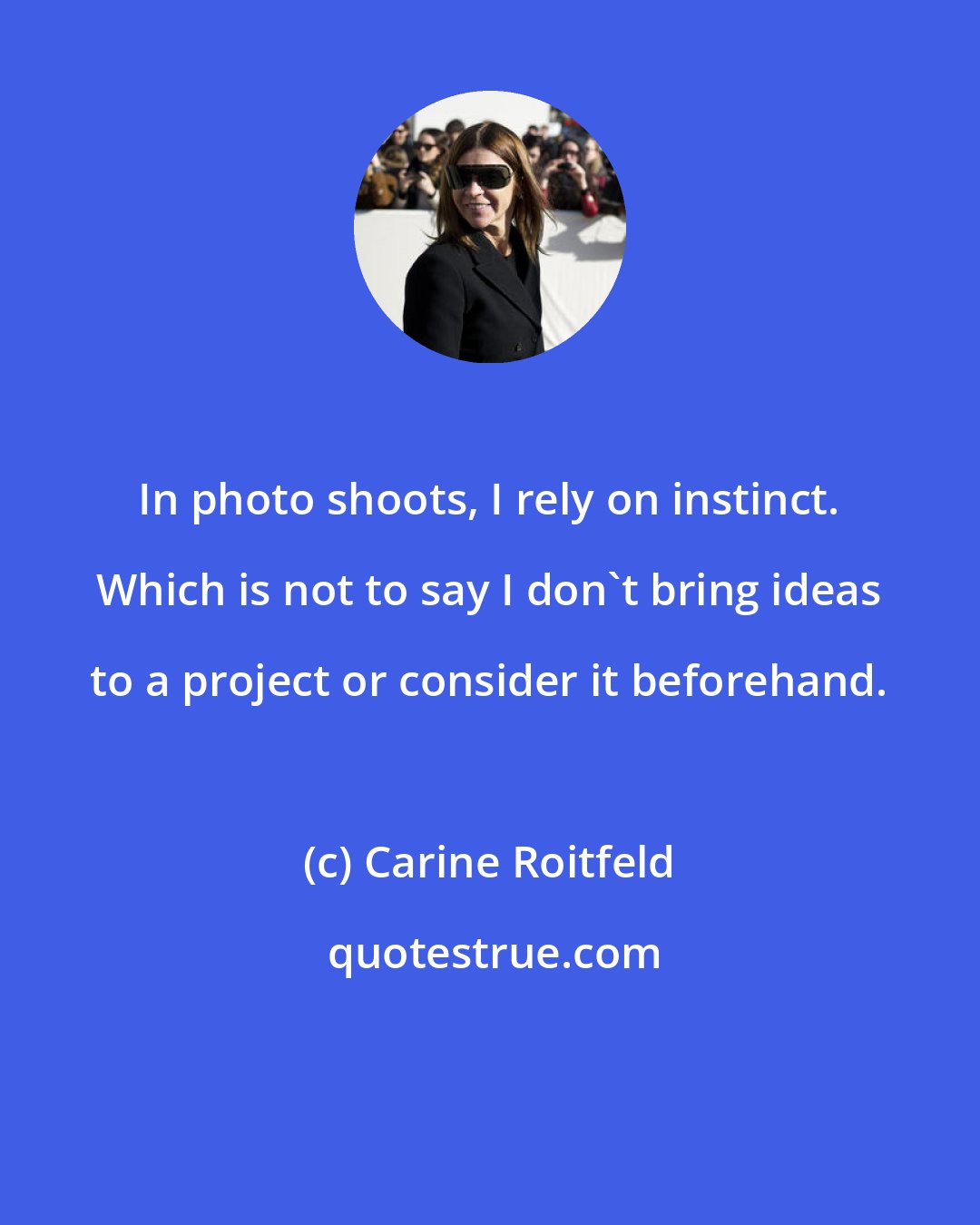 Carine Roitfeld: In photo shoots, I rely on instinct. Which is not to say I don't bring ideas to a project or consider it beforehand.