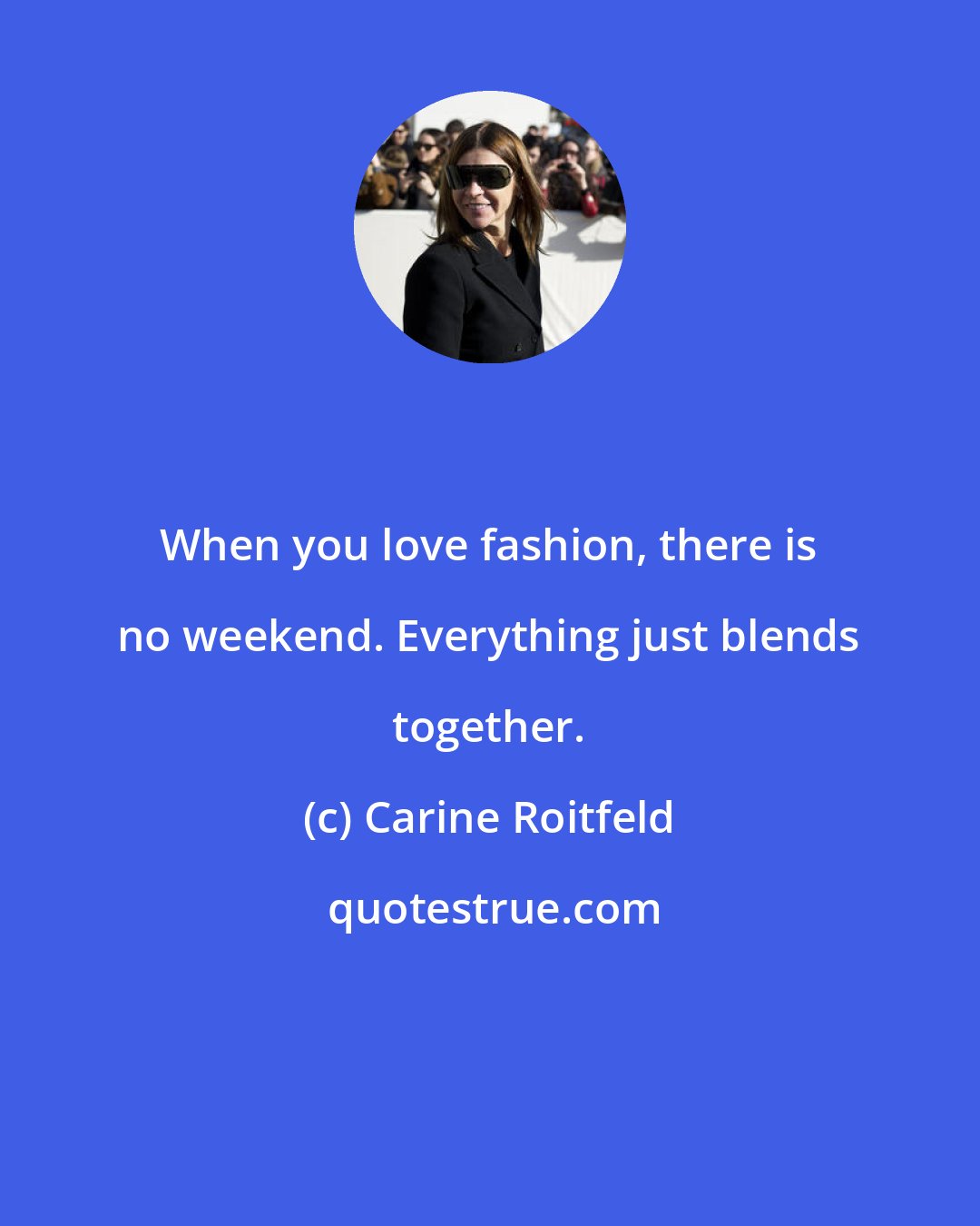 Carine Roitfeld: When you love fashion, there is no weekend. Everything just blends together.