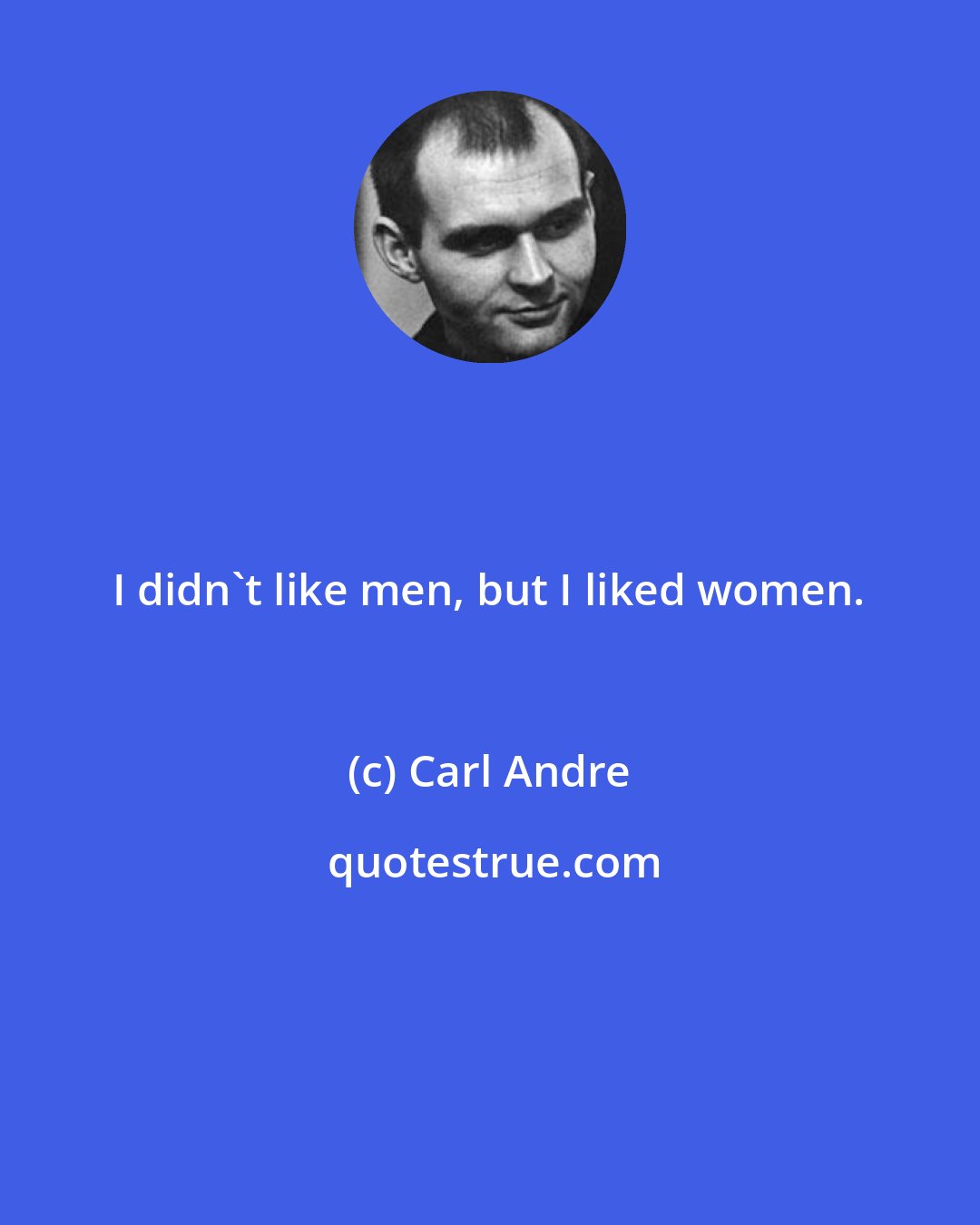 Carl Andre: I didn't like men, but I liked women.