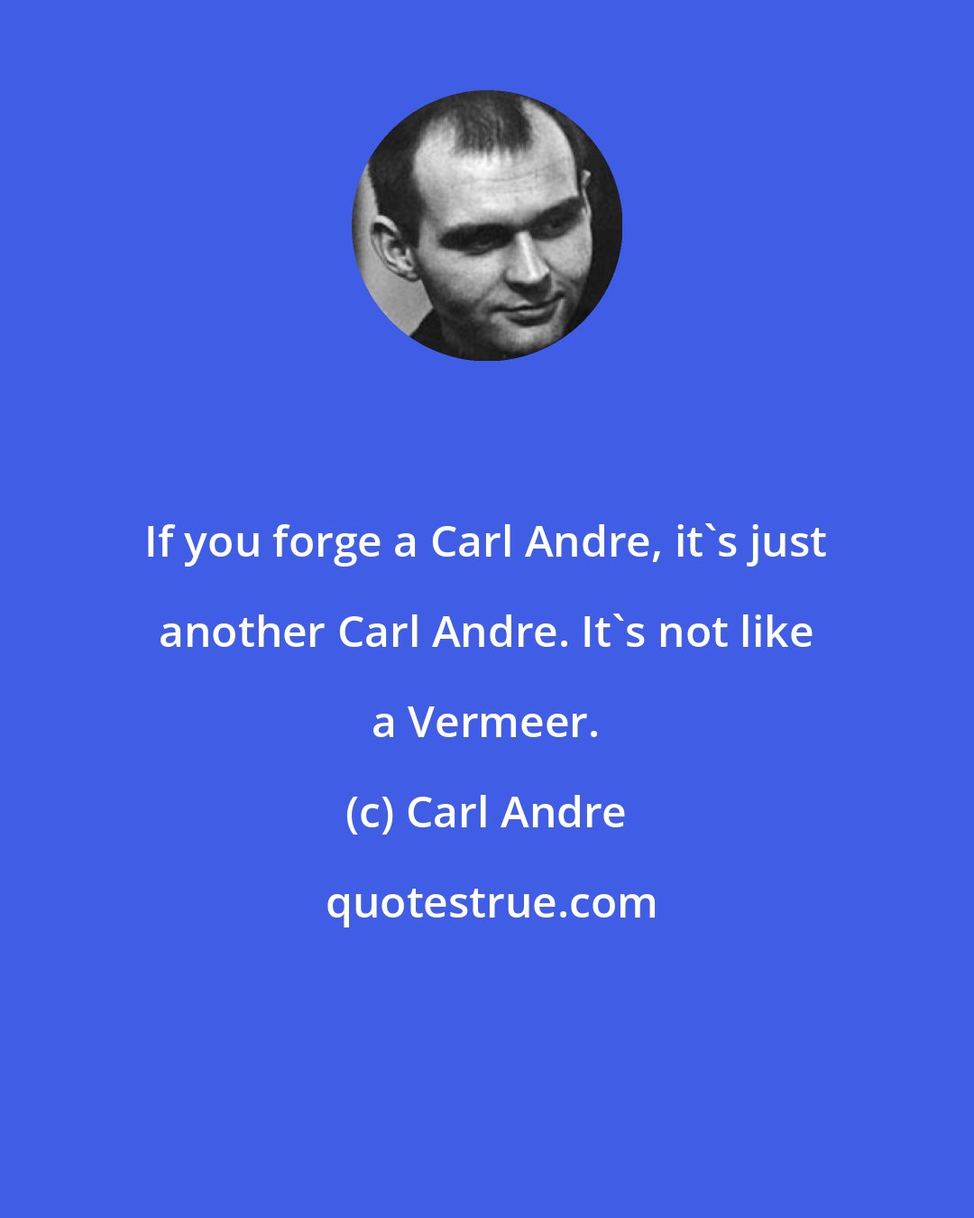 Carl Andre: If you forge a Carl Andre, it's just another Carl Andre. It's not like a Vermeer.