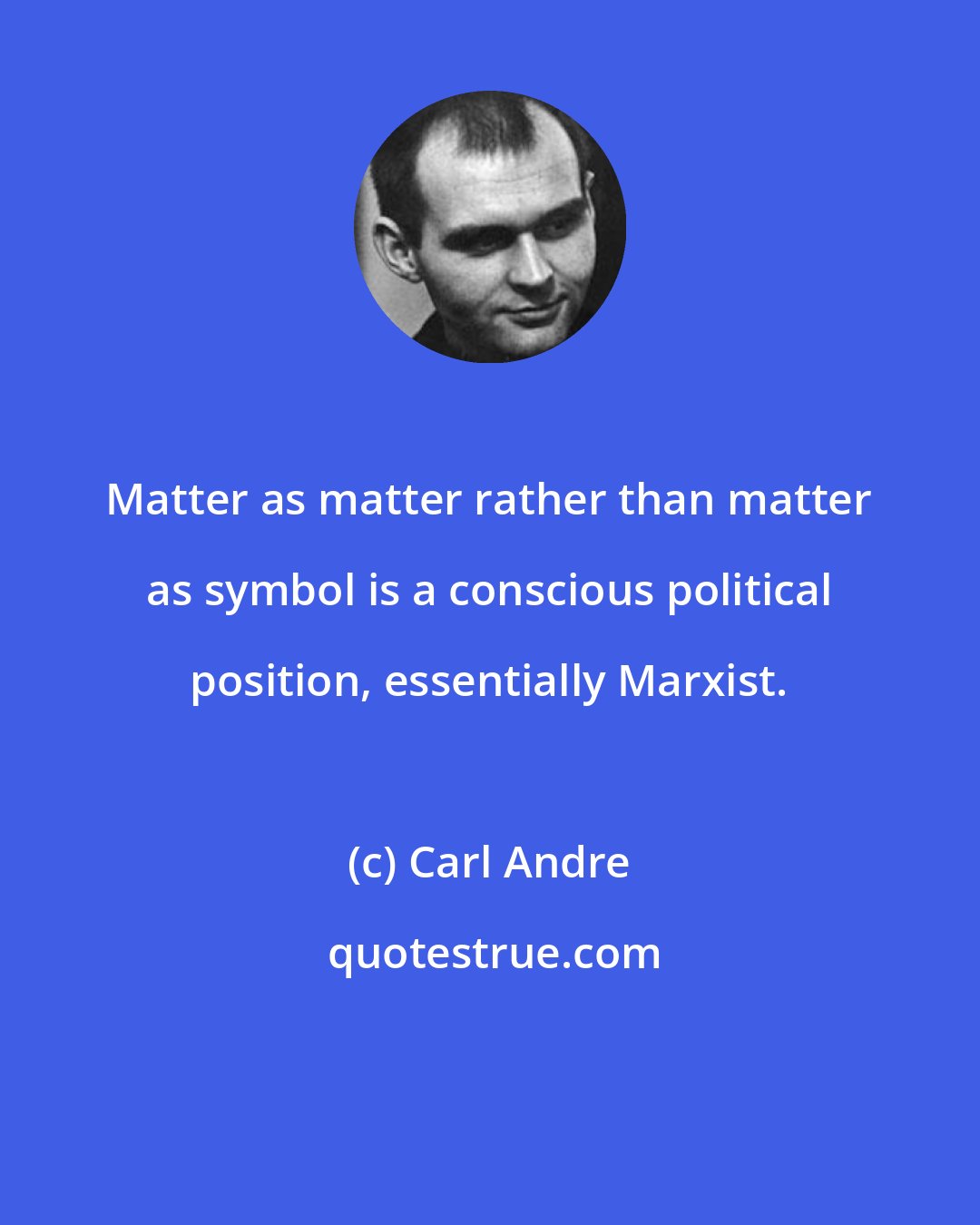 Carl Andre: Matter as matter rather than matter as symbol is a conscious political position, essentially Marxist.