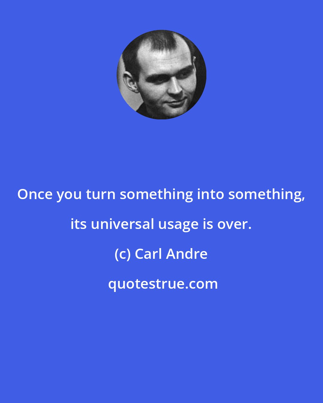 Carl Andre: Once you turn something into something, its universal usage is over.