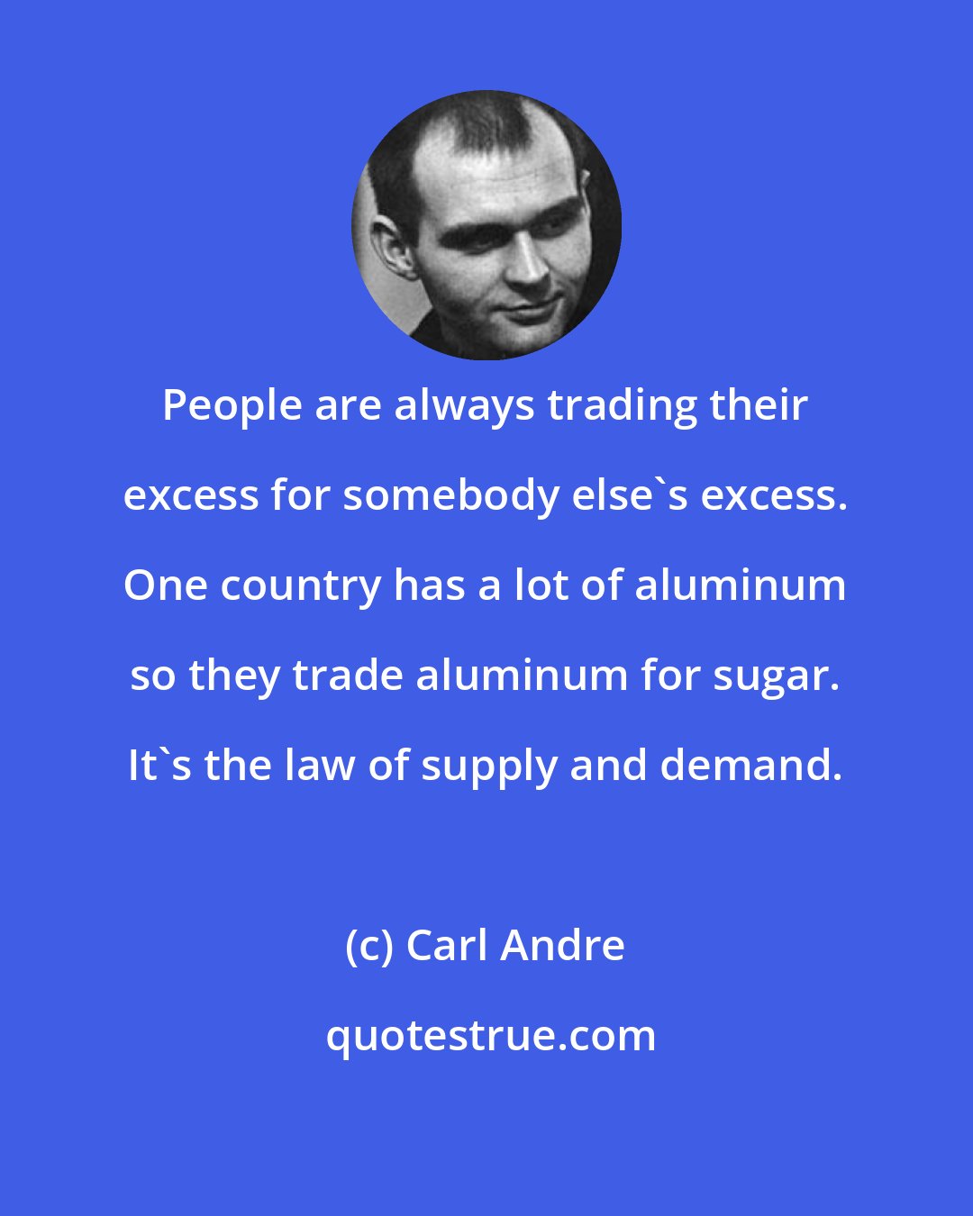 Carl Andre: People are always trading their excess for somebody else's excess. One country has a lot of aluminum so they trade aluminum for sugar. It's the law of supply and demand.