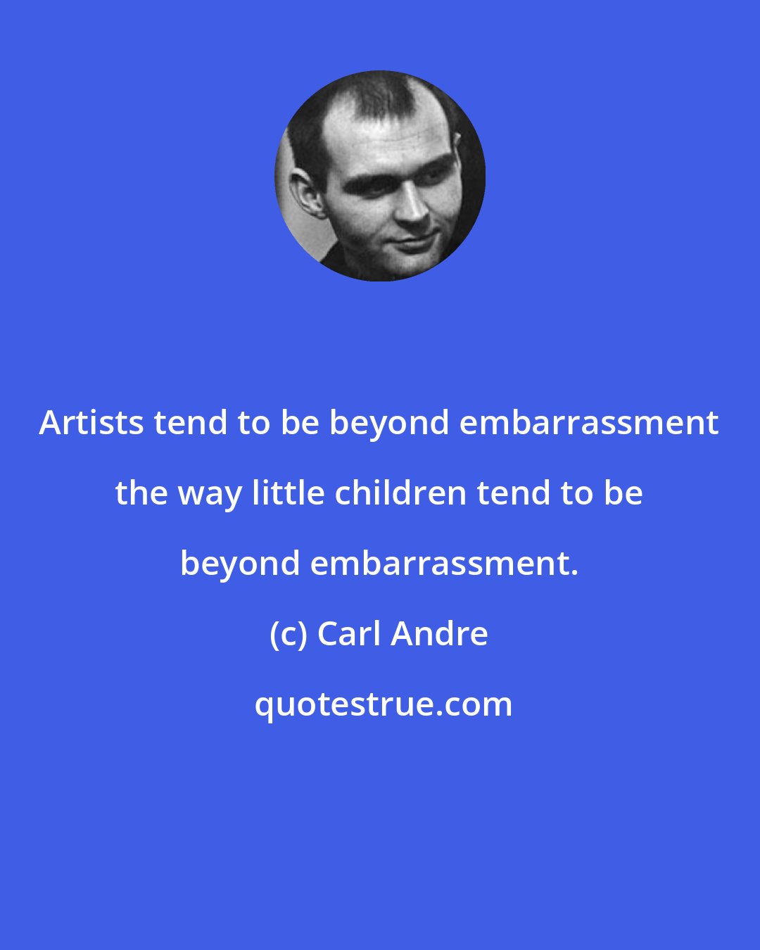 Carl Andre: Artists tend to be beyond embarrassment the way little children tend to be beyond embarrassment.
