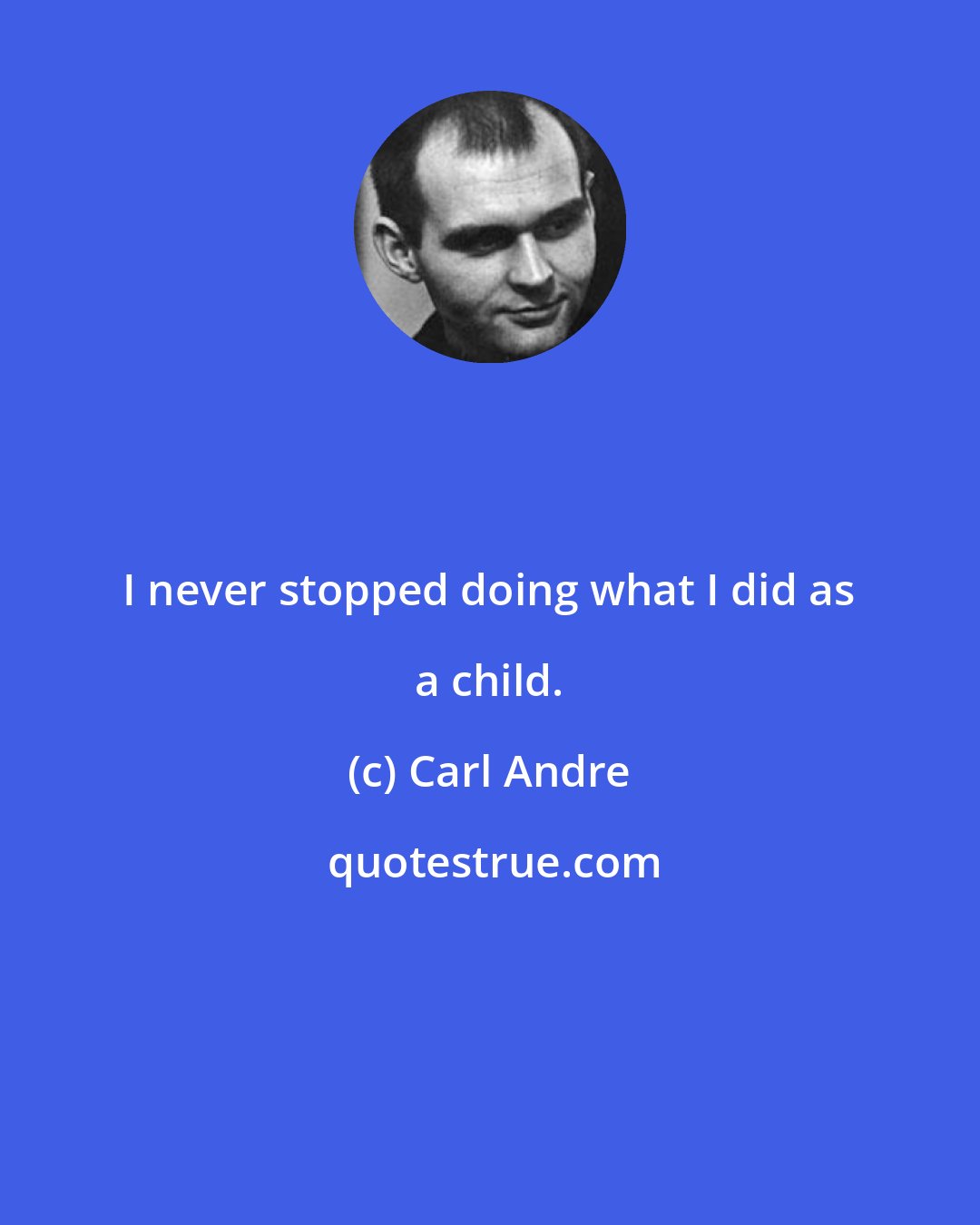 Carl Andre: I never stopped doing what I did as a child.
