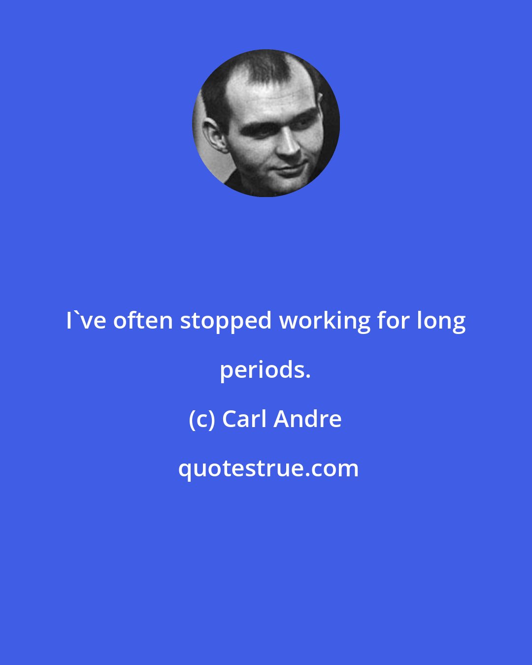 Carl Andre: I've often stopped working for long periods.