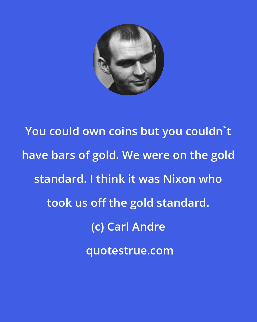 Carl Andre: You could own coins but you couldn't have bars of gold. We were on the gold standard. I think it was Nixon who took us off the gold standard.
