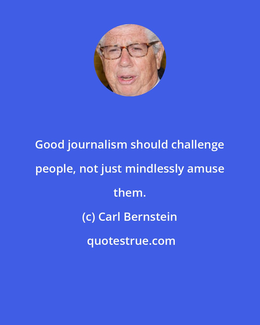 Carl Bernstein: Good journalism should challenge people, not just mindlessly amuse them.