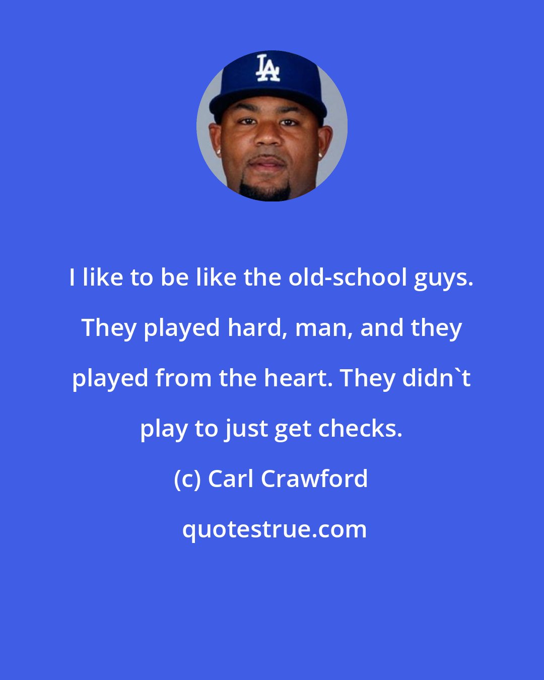 Carl Crawford: I like to be like the old-school guys. They played hard, man, and they played from the heart. They didn't play to just get checks.