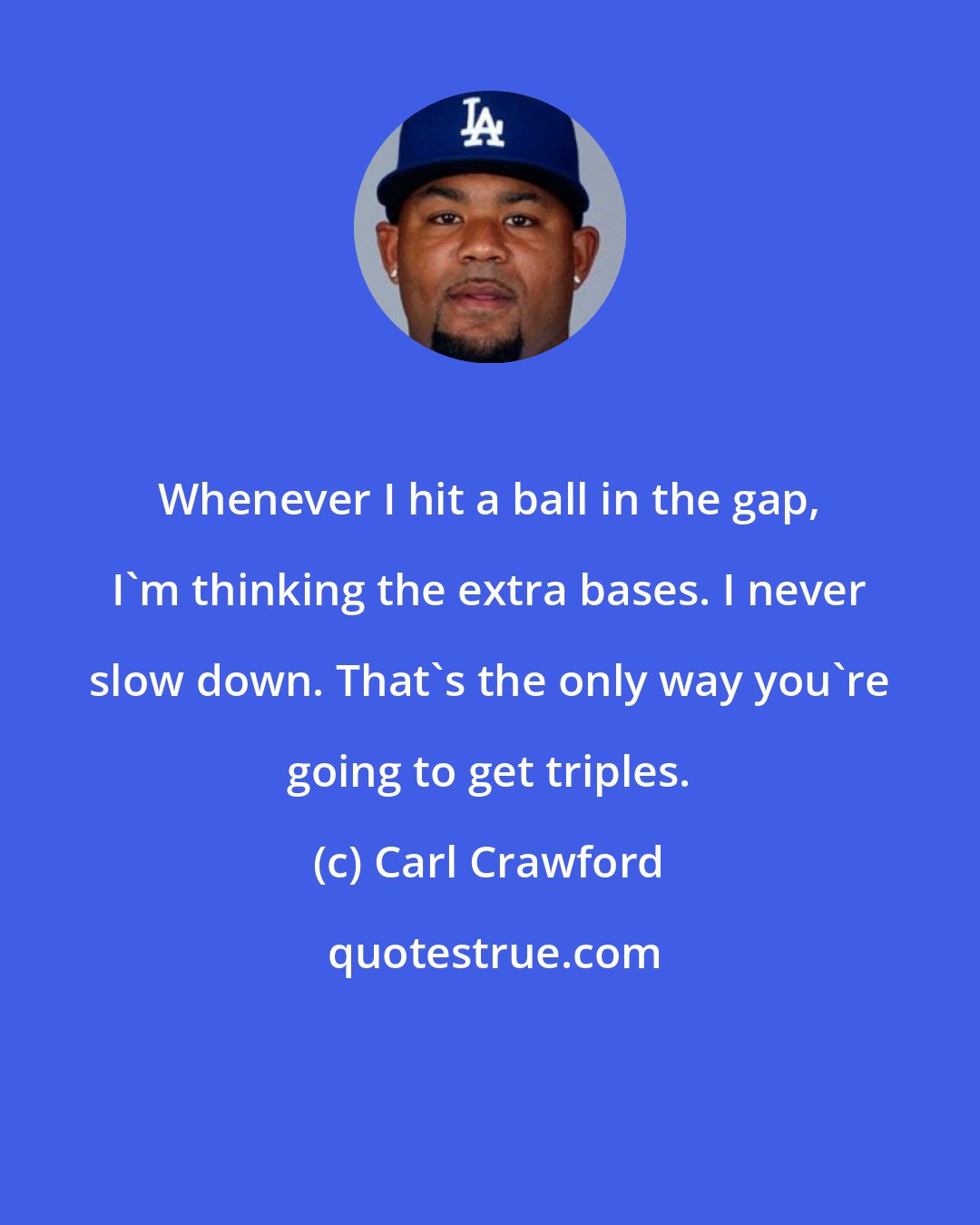 Carl Crawford: Whenever I hit a ball in the gap, I'm thinking the extra bases. I never slow down. That's the only way you're going to get triples.