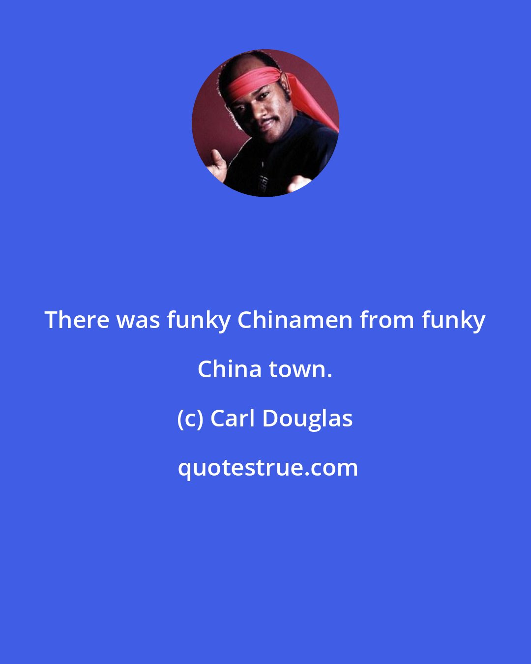 Carl Douglas: There was funky Chinamen from funky China town.