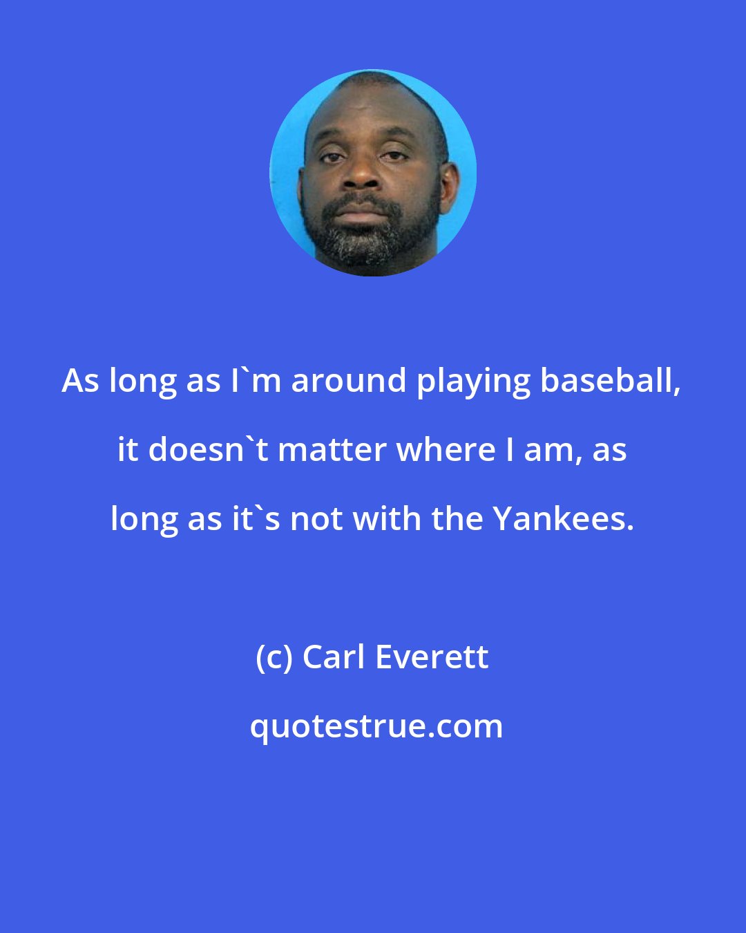 Carl Everett: As long as I'm around playing baseball, it doesn't matter where I am, as long as it's not with the Yankees.