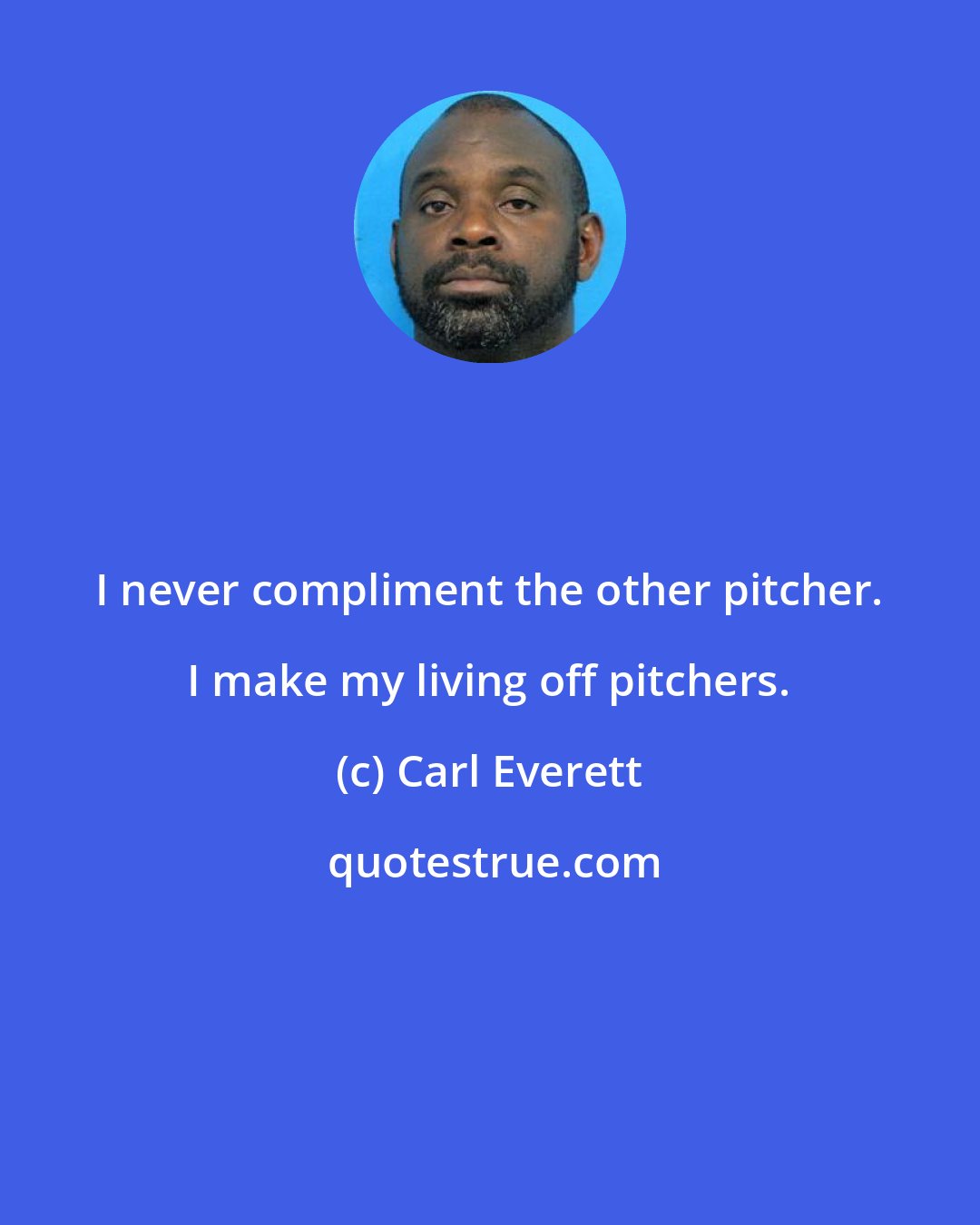 Carl Everett: I never compliment the other pitcher. I make my living off pitchers.