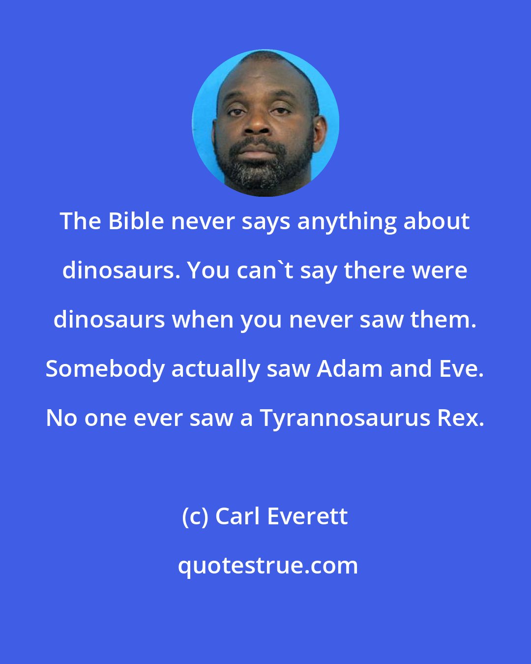 Carl Everett: The Bible never says anything about dinosaurs. You can't say there were dinosaurs when you never saw them. Somebody actually saw Adam and Eve. No one ever saw a Tyrannosaurus Rex.