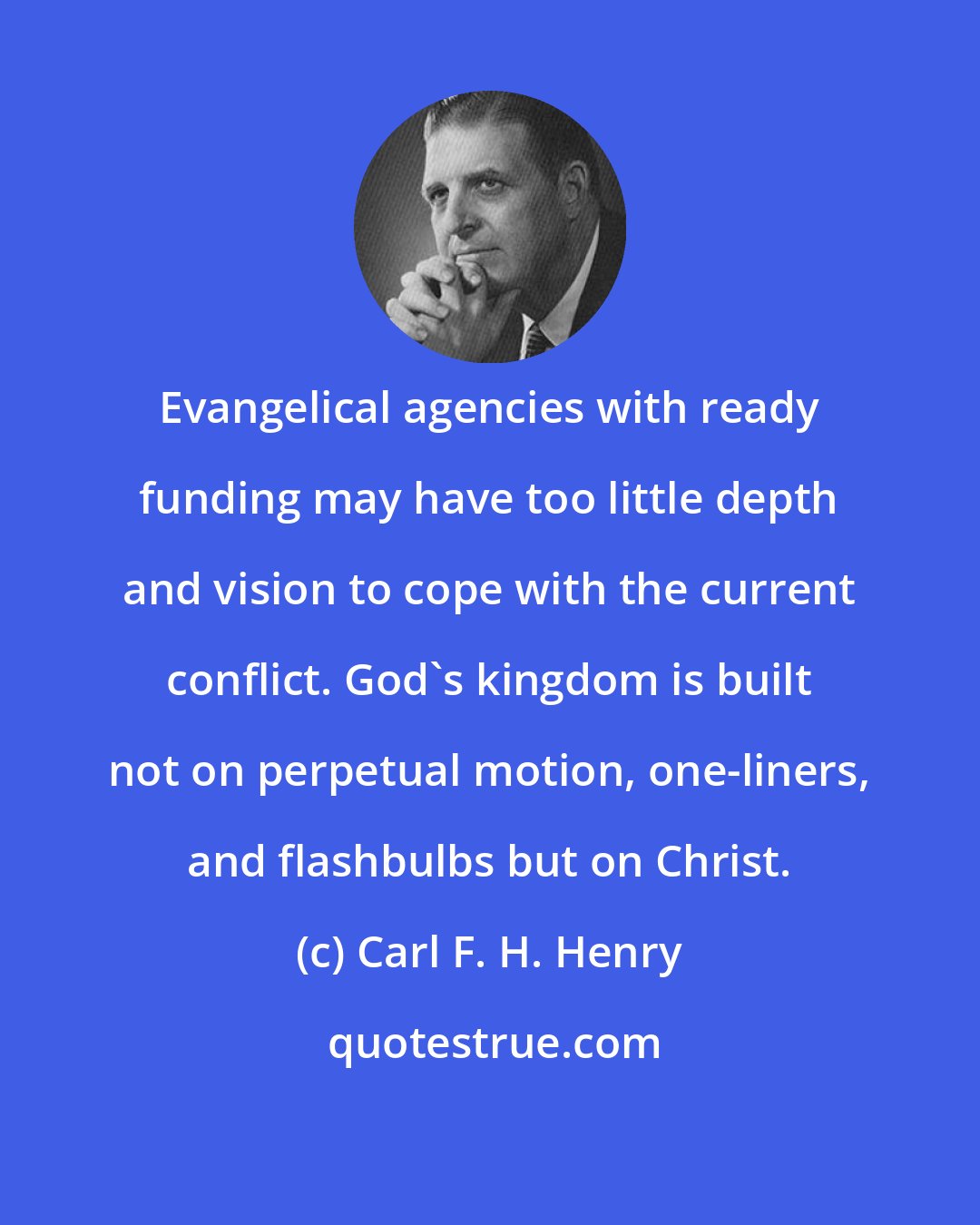 Carl F. H. Henry: Evangelical agencies with ready funding may have too little depth and vision to cope with the current conflict. God's kingdom is built not on perpetual motion, one-liners, and flashbulbs but on Christ.