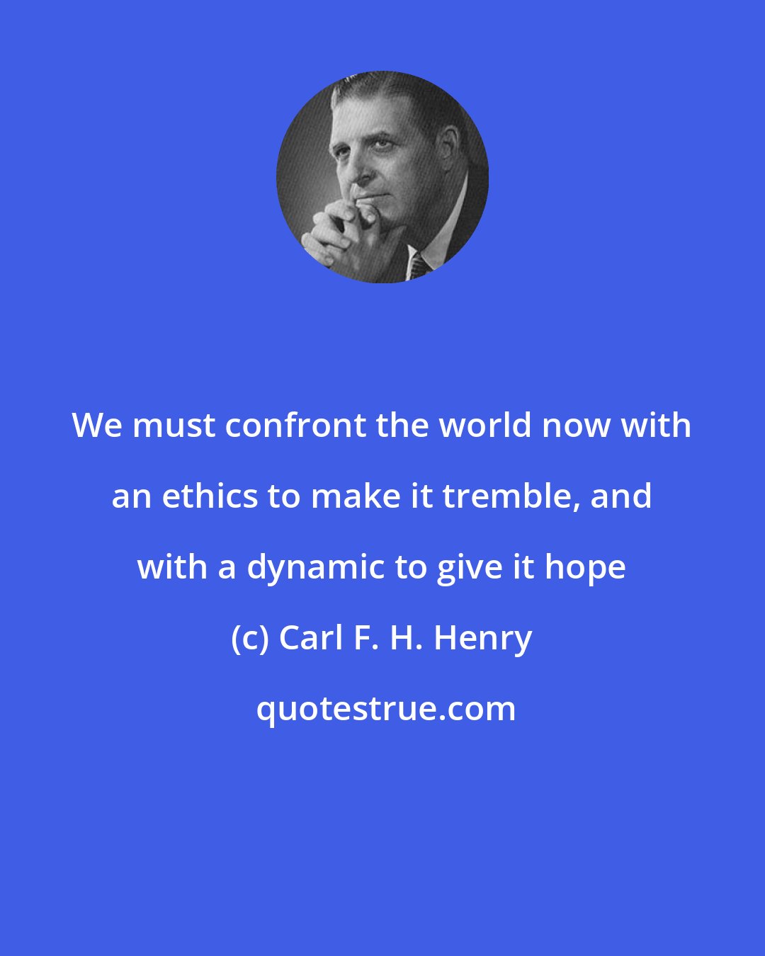 Carl F. H. Henry: We must confront the world now with an ethics to make it tremble, and with a dynamic to give it hope