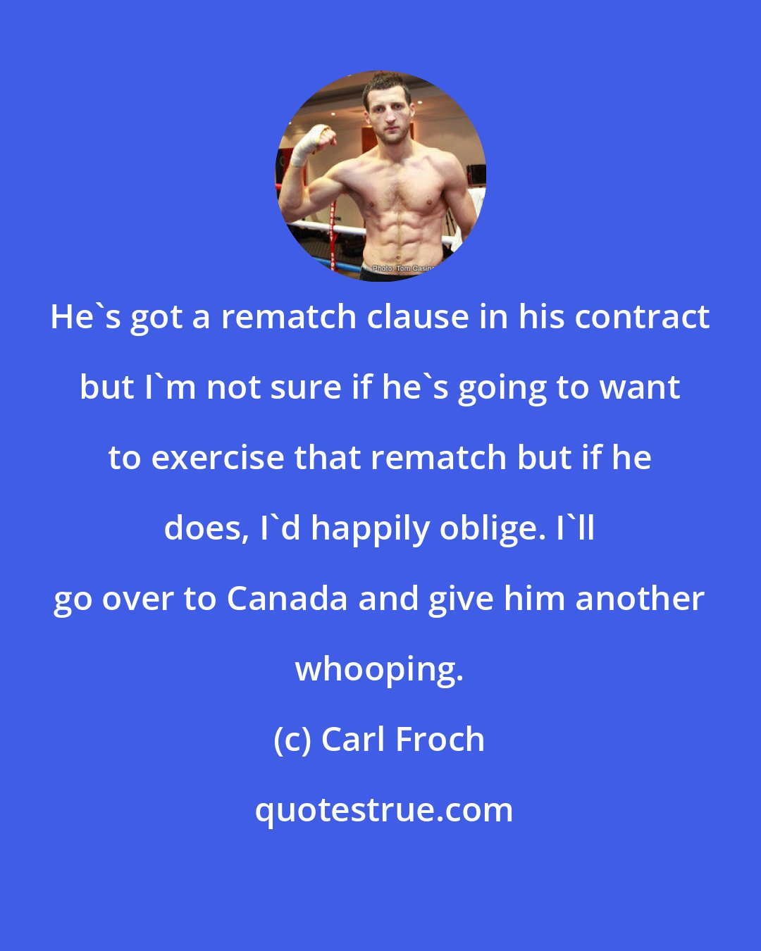 Carl Froch: He's got a rematch clause in his contract but I'm not sure if he's going to want to exercise that rematch but if he does, I'd happily oblige. I'll go over to Canada and give him another whooping.