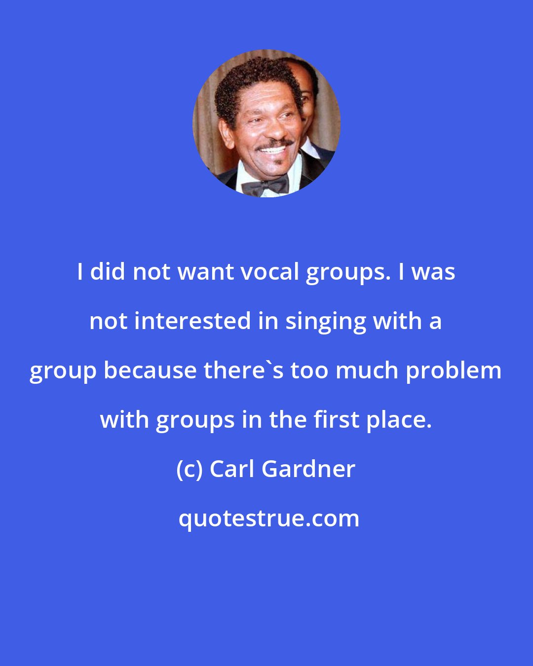 Carl Gardner: I did not want vocal groups. I was not interested in singing with a group because there's too much problem with groups in the first place.