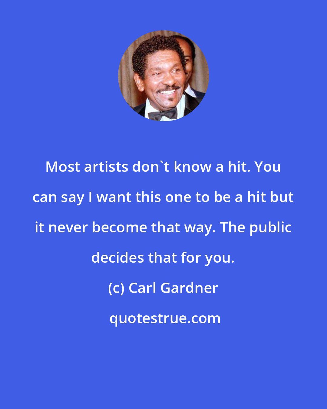 Carl Gardner: Most artists don't know a hit. You can say I want this one to be a hit but it never become that way. The public decides that for you.