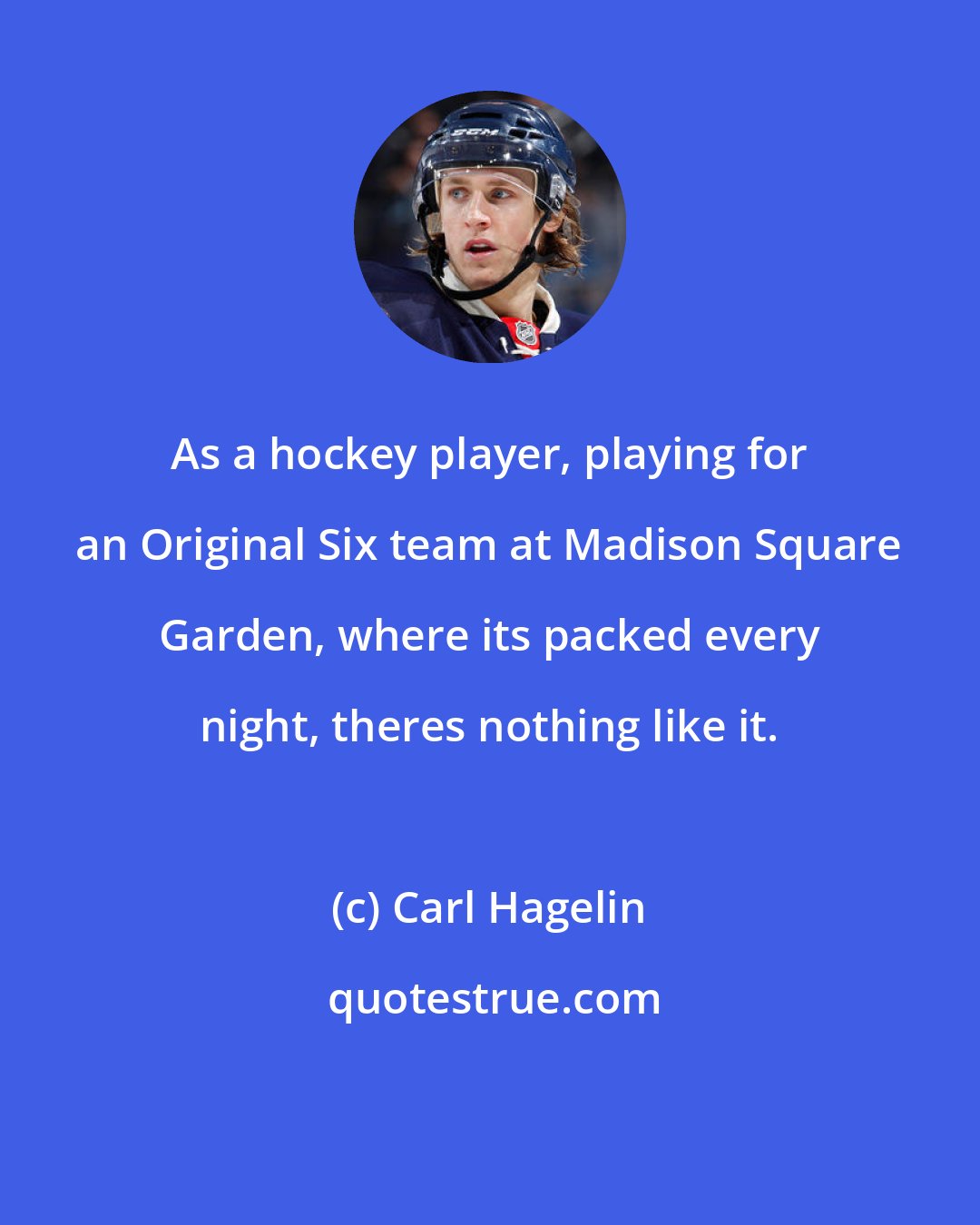 Carl Hagelin: As a hockey player, playing for an Original Six team at Madison Square Garden, where its packed every night, theres nothing like it.