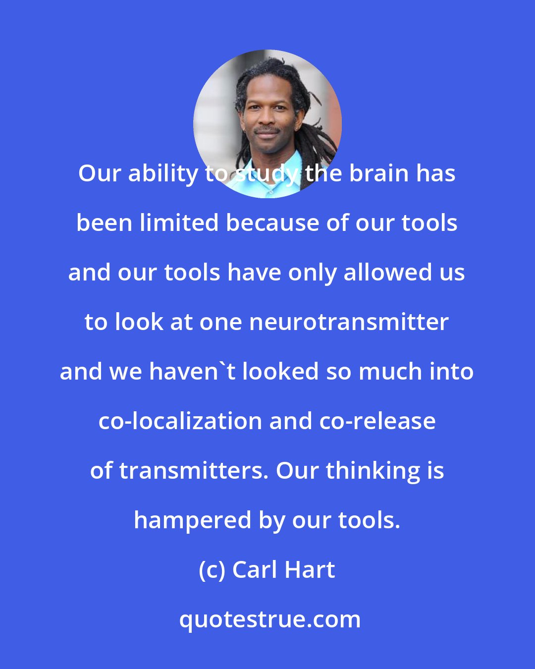 Carl Hart: Our ability to study the brain has been limited because of our tools and our tools have only allowed us to look at one neurotransmitter and we haven't looked so much into co-localization and co-release of transmitters. Our thinking is hampered by our tools.