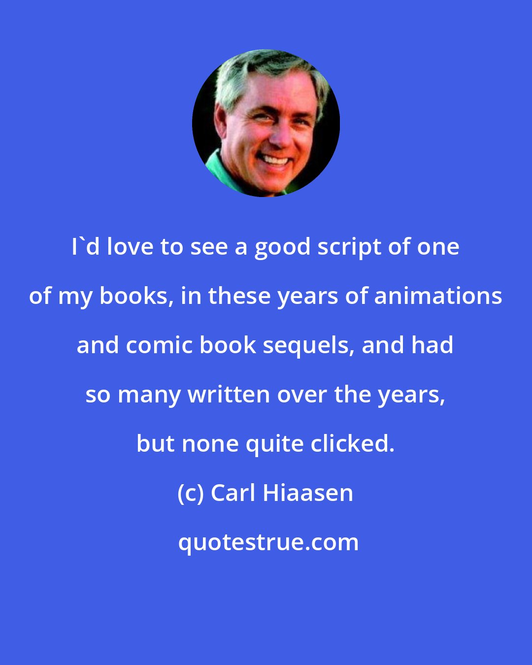 Carl Hiaasen: I'd love to see a good script of one of my books, in these years of animations and comic book sequels, and had so many written over the years, but none quite clicked.