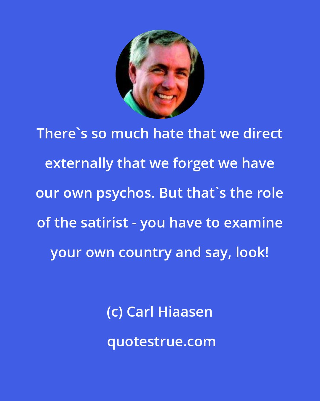 Carl Hiaasen: There's so much hate that we direct externally that we forget we have our own psychos. But that's the role of the satirist - you have to examine your own country and say, look!