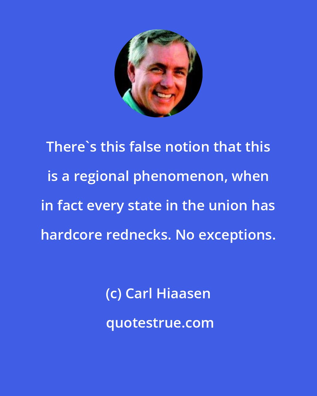 Carl Hiaasen: There's this false notion that this is a regional phenomenon, when in fact every state in the union has hardcore rednecks. No exceptions.