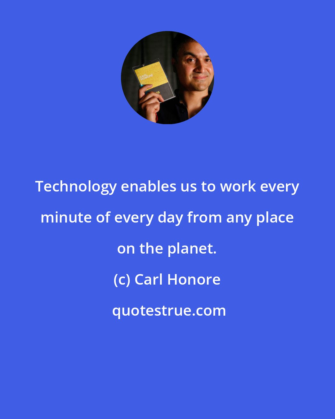 Carl Honore: Technology enables us to work every minute of every day from any place on the planet.