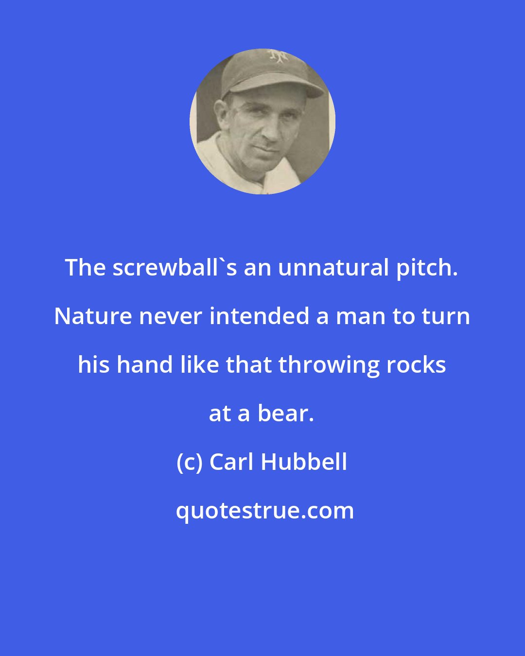 Carl Hubbell: The screwball's an unnatural pitch. Nature never intended a man to turn his hand like that throwing rocks at a bear.