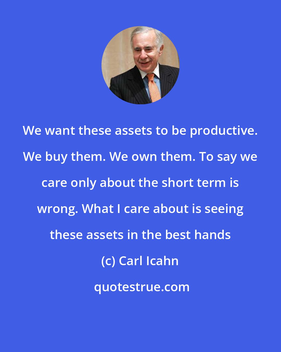 Carl Icahn: We want these assets to be productive. We buy them. We own them. To say we care only about the short term is wrong. What I care about is seeing these assets in the best hands