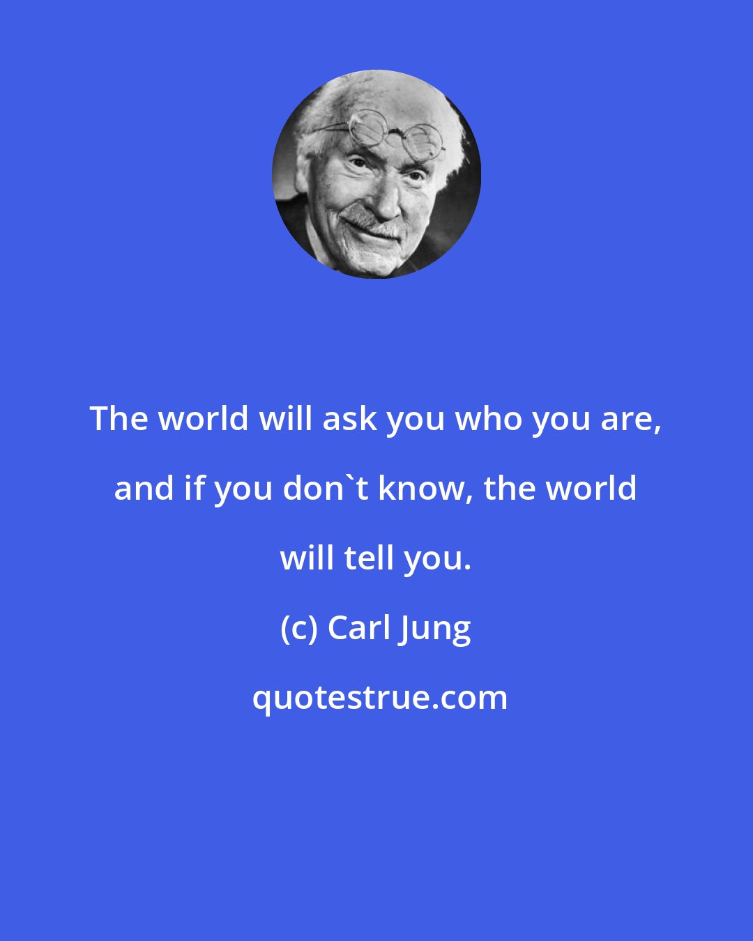 Carl Jung: The world will ask you who you are, and if you don't know, the world will tell you.