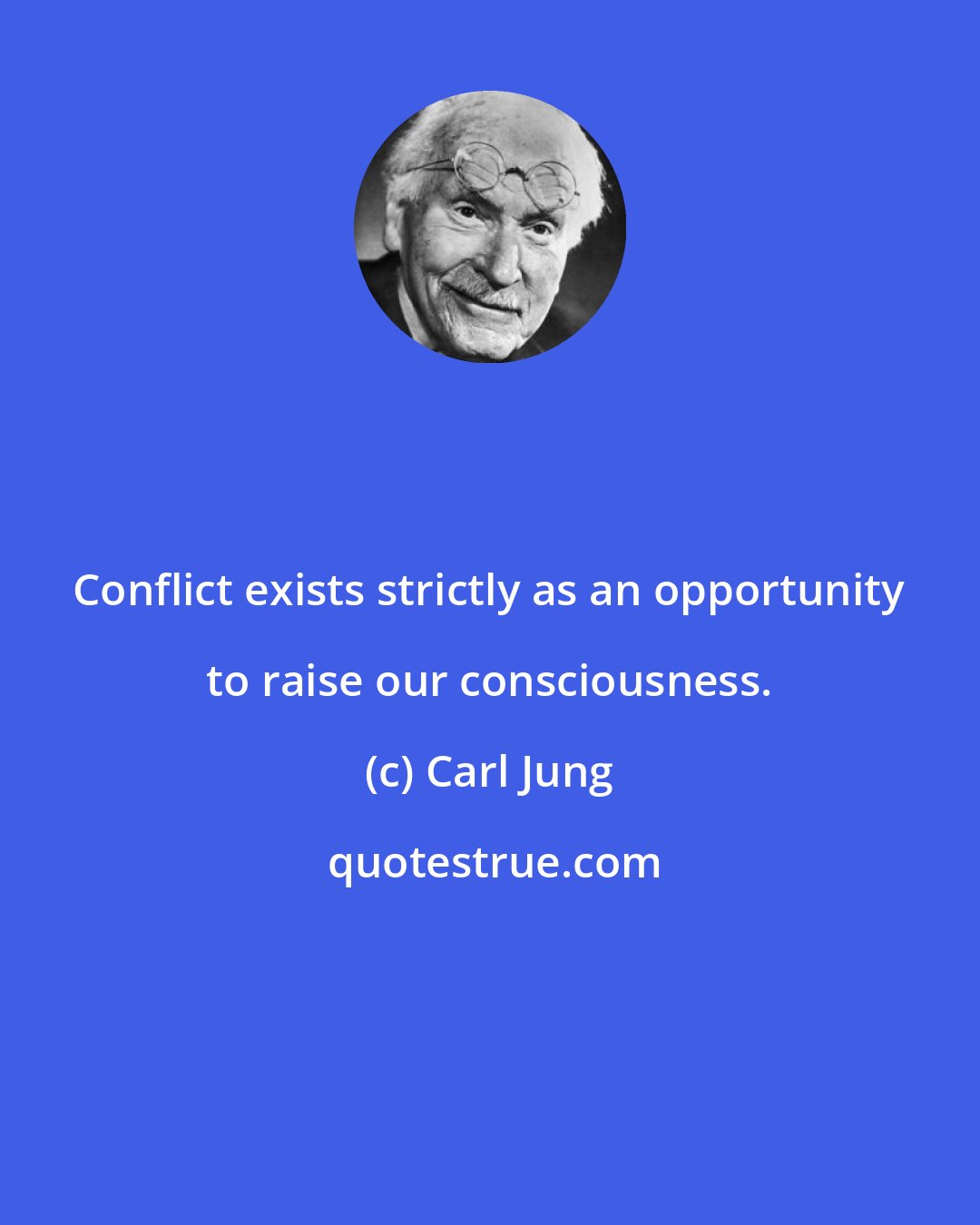 Carl Jung: Conflict exists strictly as an opportunity to raise our consciousness.