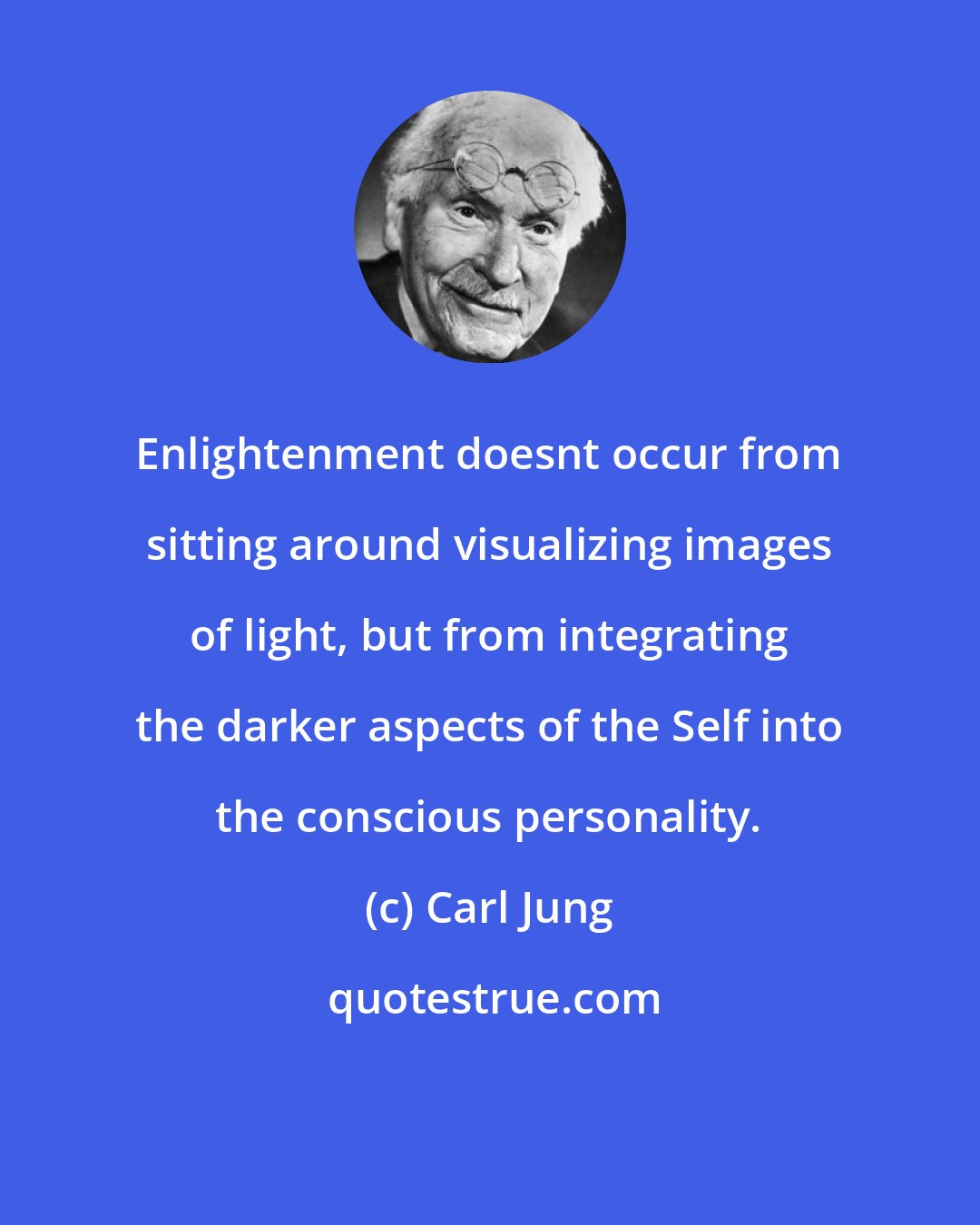 Carl Jung: Enlightenment doesnt occur from sitting around visualizing images of light, but from integrating the darker aspects of the Self into the conscious personality.