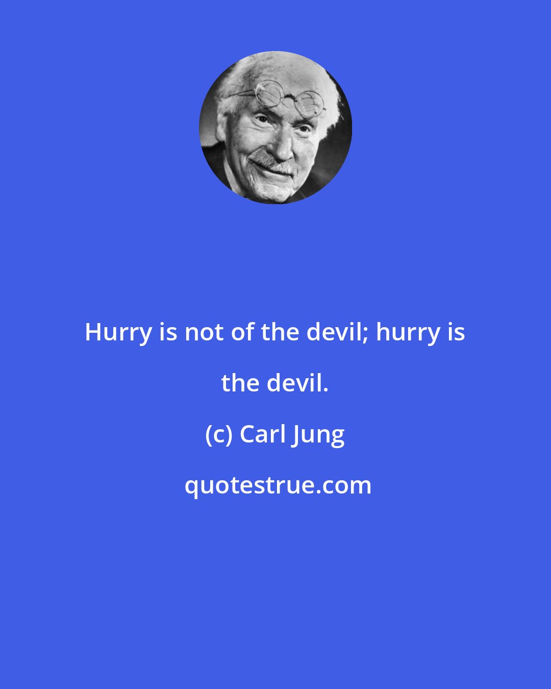 Carl Jung: Hurry is not of the devil; hurry is the devil.