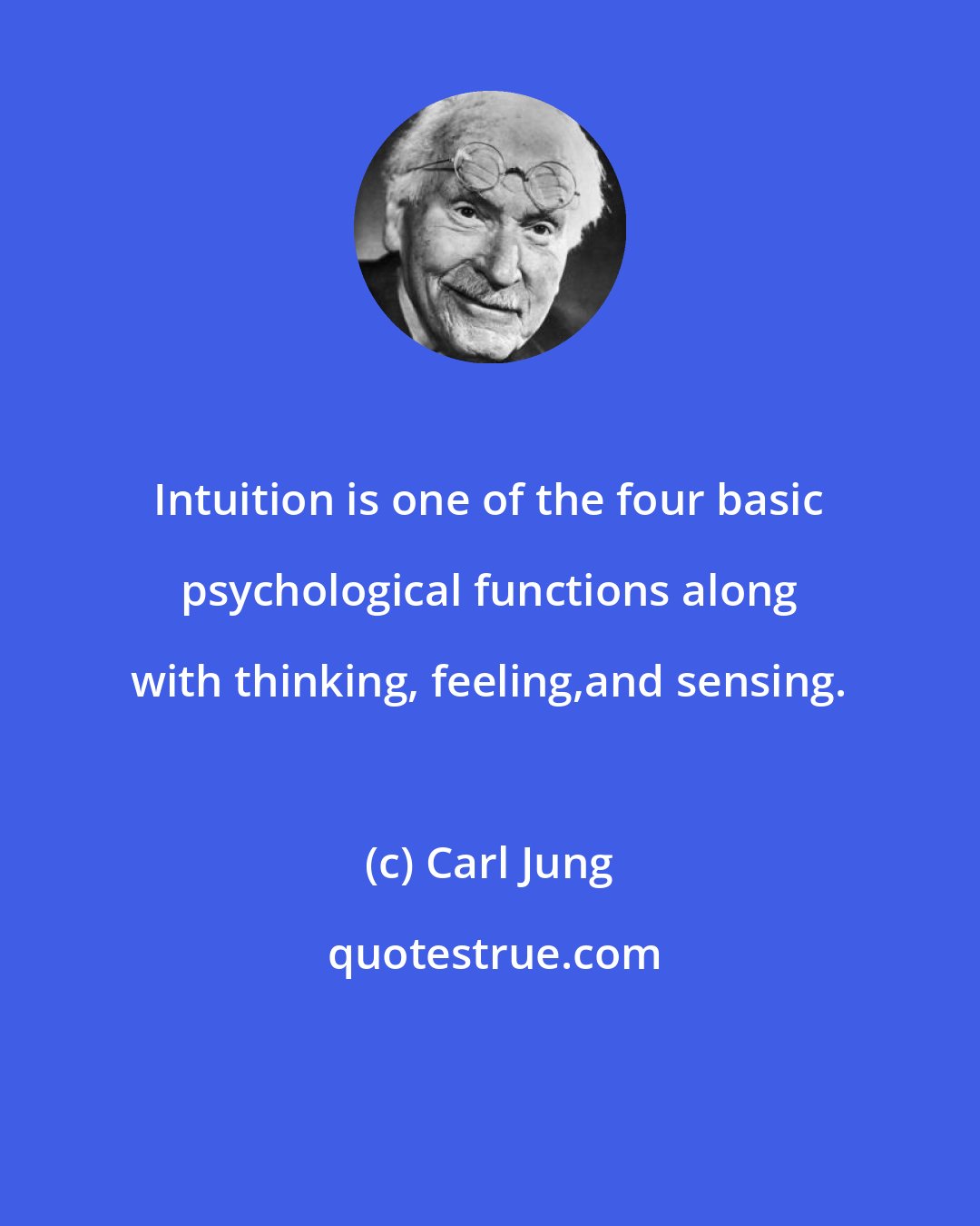 Carl Jung: Intuition is one of the four basic psychological functions along with thinking, feeling,and sensing.