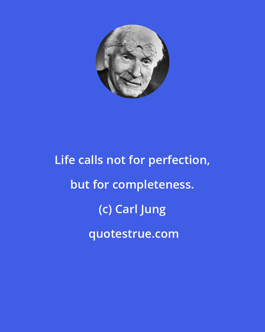 Carl Jung: Life calls not for perfection, but for completeness.