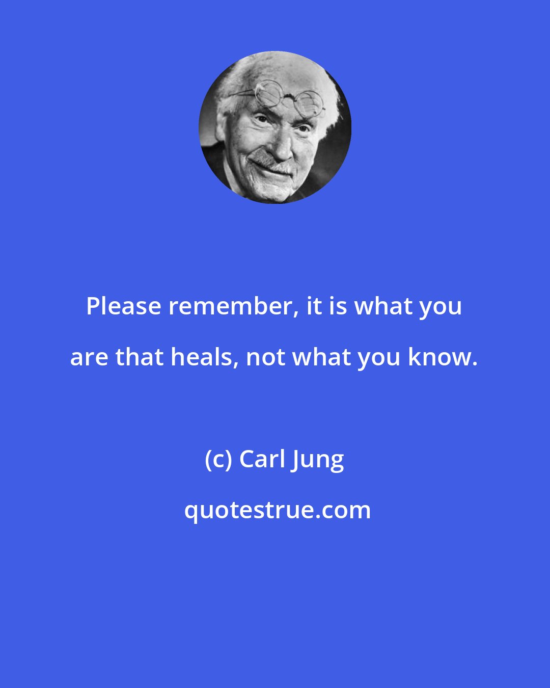 Carl Jung: Please remember, it is what you are that heals, not what you know.