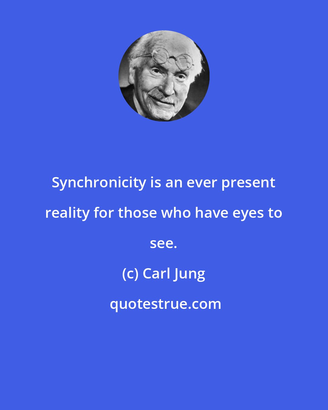 Carl Jung: Synchronicity is an ever present reality for those who have eyes to see.