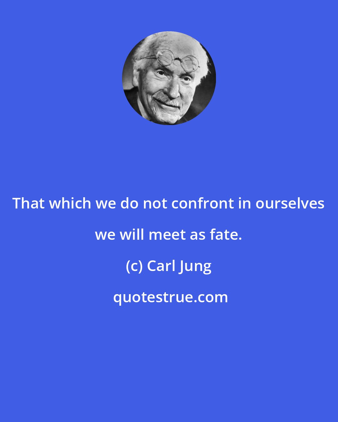 Carl Jung: That which we do not confront in ourselves we will meet as fate.