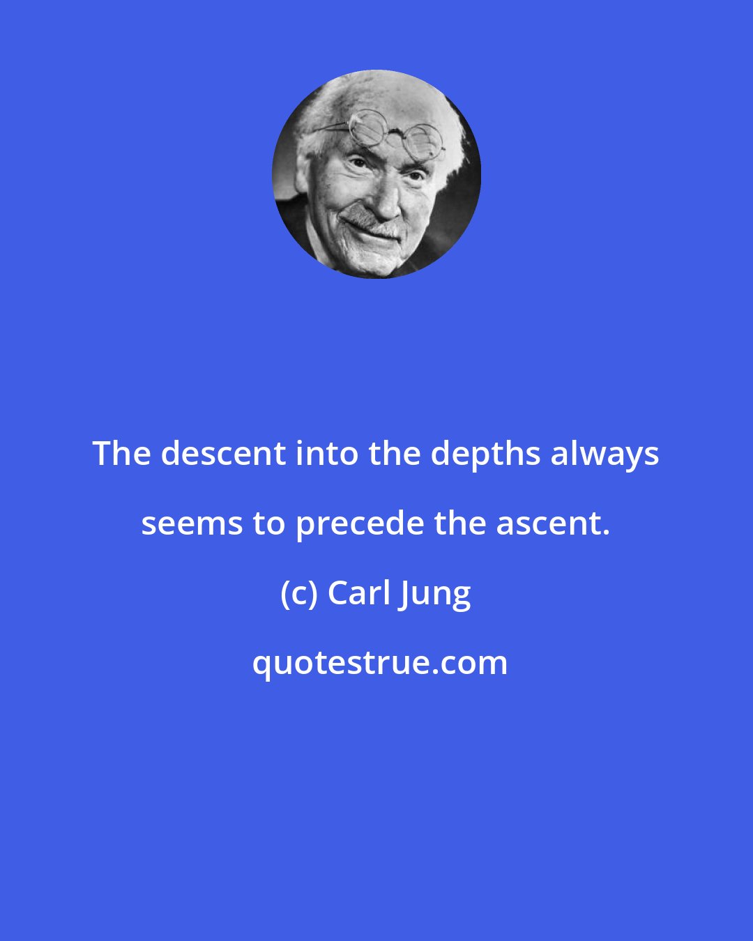 Carl Jung: The descent into the depths always seems to precede the ascent.