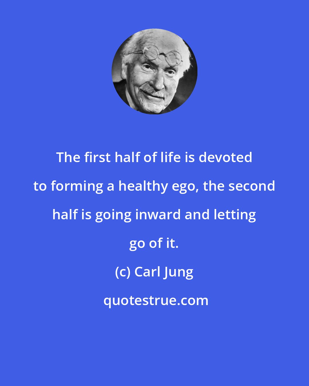 Carl Jung: The first half of life is devoted to forming a healthy ego, the second half is going inward and letting go of it.